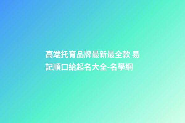 高端托育品牌最新最全款 易記順口給起名大全-名學網